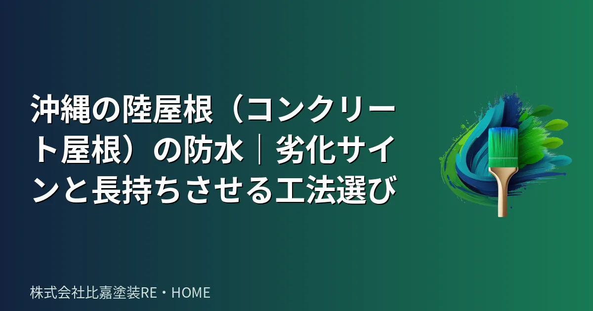 沖縄の陸屋根(コンクリート屋根)の防水|劣化サインと長持ちさせる工法選び